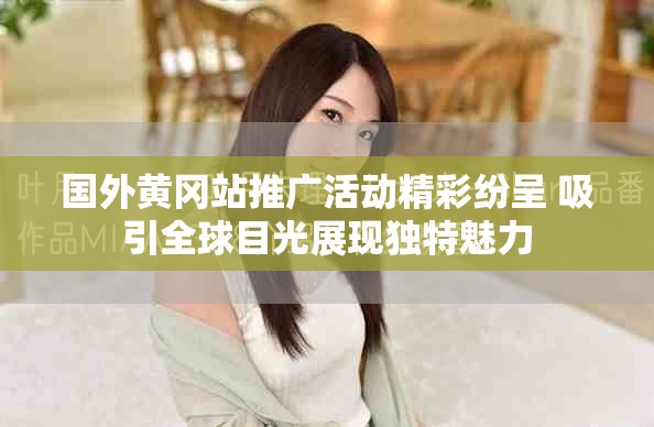 国外黄冈站推广活动精彩纷呈 吸引全球目光展现独特魅力
