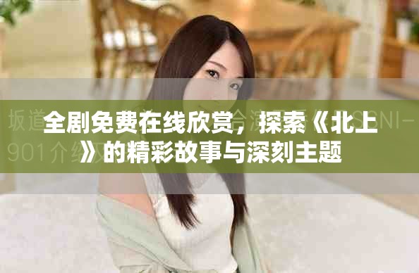 全剧免费在线欣赏，探索《北上》的精彩故事与深刻主题
