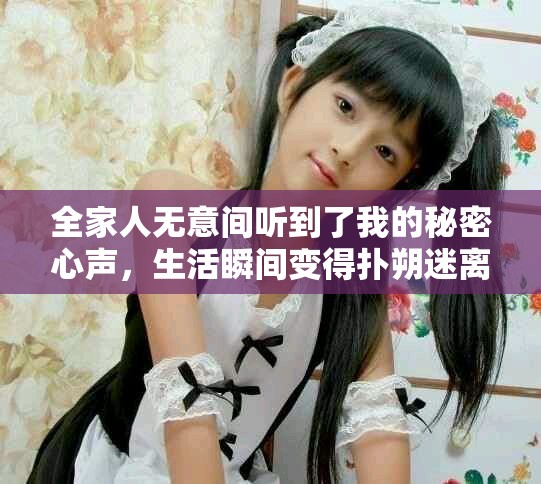 全家人无意间听到了我的秘密心声，生活瞬间变得扑朔迷离