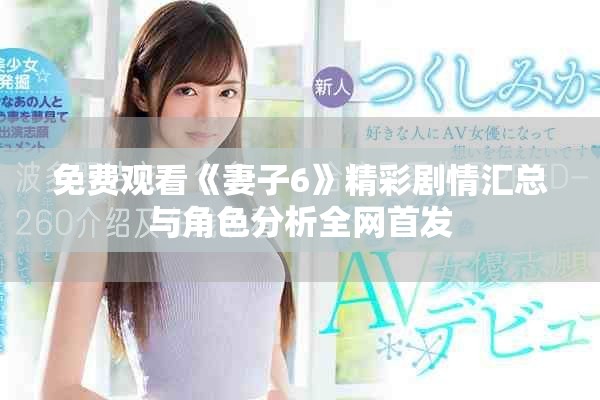 免费观看《妻子6》精彩剧情汇总与角色分析全网首发