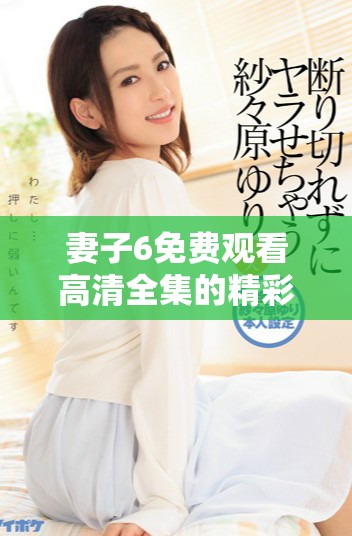 妻子6免费观看高清全集的精彩剧情与迷人角色解析一览
