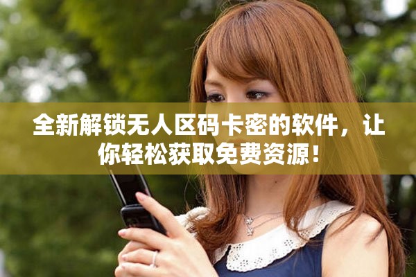 全新解锁无人区码卡密的软件，让你轻松获取免费资源！