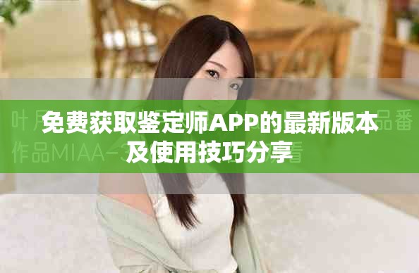 免费获取鉴定师APP的最新版本及使用技巧分享