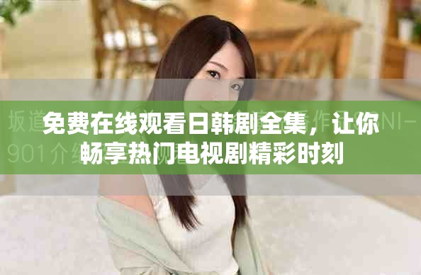 免费在线观看日韩剧全集，让你畅享热门电视剧精彩时刻