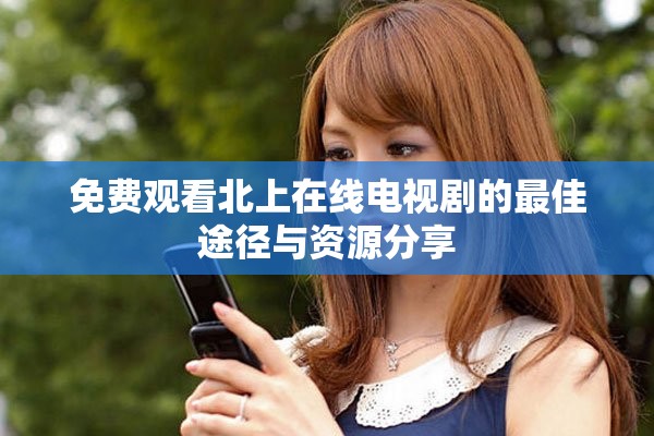 免费观看北上在线电视剧的最佳途径与资源分享