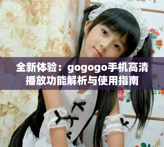 全新体验：gogogo手机高清播放功能解析与使用指南