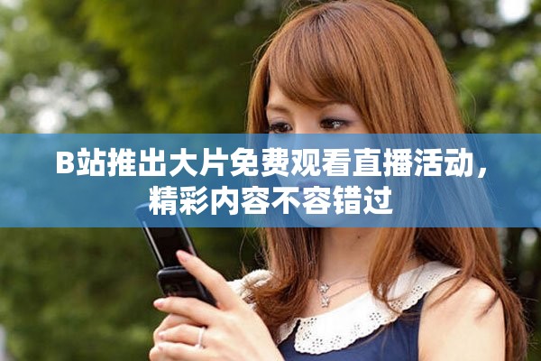 B站推出大片免费观看直播活动，精彩内容不容错过