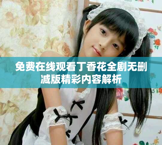 免费在线观看丁香花全剧无删减版精彩内容解析