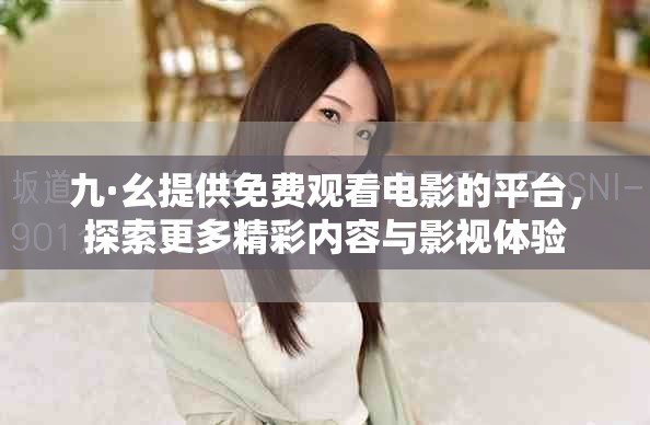 九·幺提供免费观看电影的平台，探索更多精彩内容与影视体验