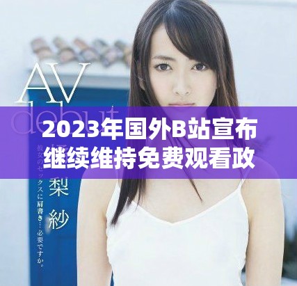 2023年国外B站宣布继续维持免费观看政策引发用户热议