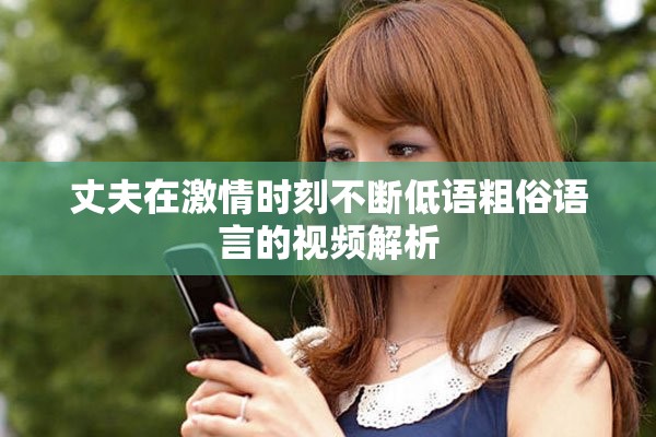 丈夫在激情时刻不断低语粗俗语言的视频解析