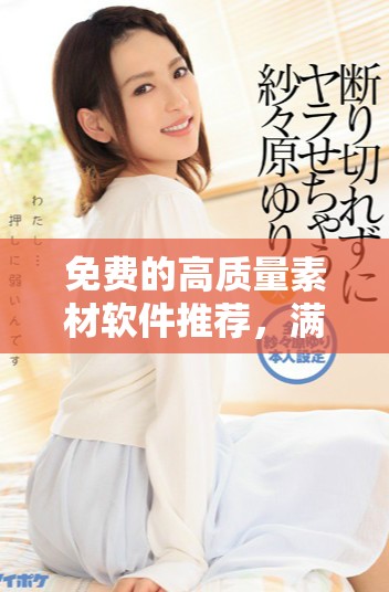 免费的高质量素材软件推荐，满足你的创作需求与灵感探索