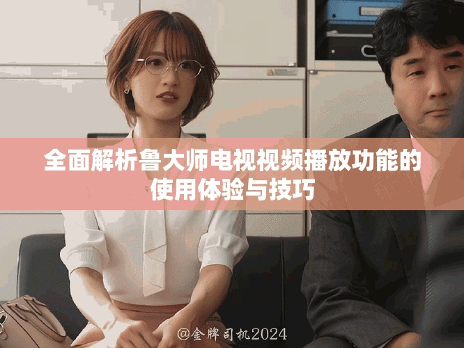全面解析鲁大师电视视频播放功能的使用体验与技巧