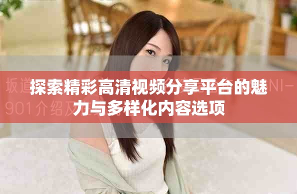 探索精彩高清视频分享平台的魅力与多样化内容选项