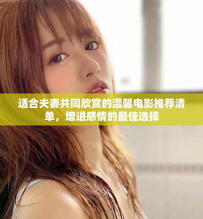 适合夫妻共同欣赏的温馨电影推荐清单，增进感情的最佳选择