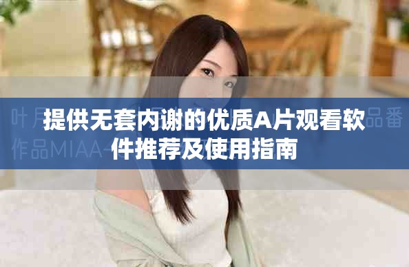 提供无套内谢的优质A片观看软件推荐及使用指南