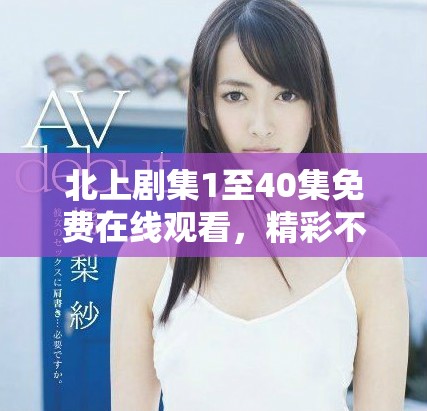 北上剧集1至40集免费在线观看，精彩不容错过