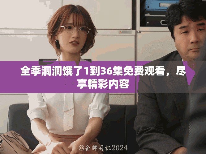 全季洞洞饿了1到36集免费观看，尽享精彩内容