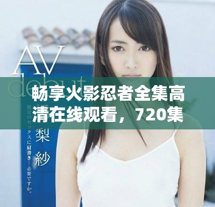 畅享火影忍者全集高清在线观看，720集全免费体验