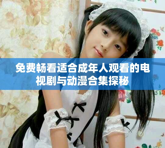 免费畅看适合成年人观看的电视剧与动漫合集探秘