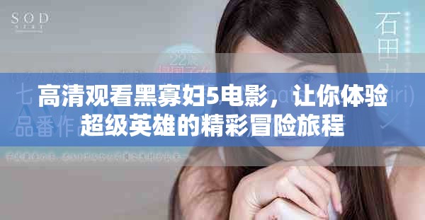 高清观看黑寡妇5电影，让你体验超级英雄的精彩冒险旅程
