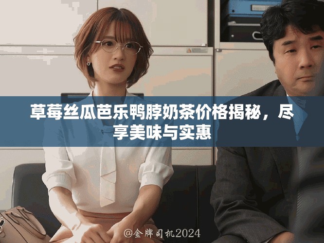草莓丝瓜芭乐鸭脖奶茶价格揭秘，尽享美味与实惠