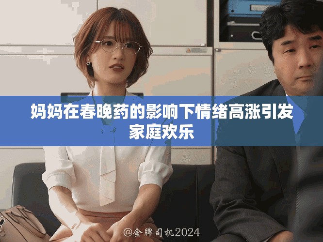 妈妈在春晚药的影响下情绪高涨引发家庭欢乐