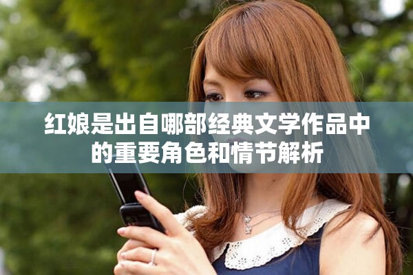 红娘是出自哪部经典文学作品中的重要角色和情节解析