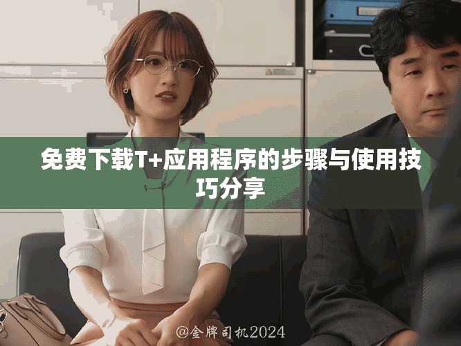 免费下载T+应用程序的步骤与使用技巧分享