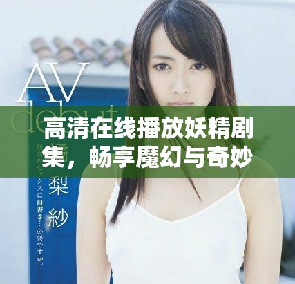 高清在线播放妖精剧集，畅享魔幻与奇妙的精彩故事