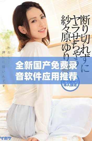 全新国产免费录音软件应用推荐，轻松掌握录音技巧与功能