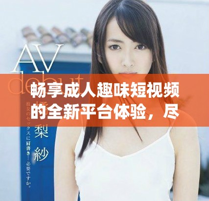 畅享成人趣味短视频的全新平台体验，尽在抖抈app！