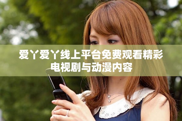 爱丫爱丫线上平台免费观看精彩电视剧与动漫内容