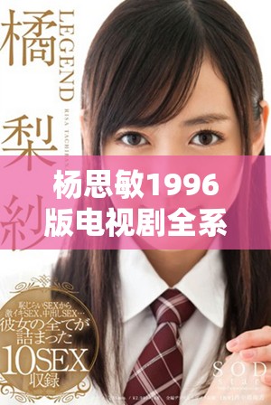 杨思敏1996版电视剧全系列珍藏分析与市场价值探讨