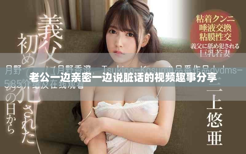 老公一边亲密一边说脏话的视频趣事分享