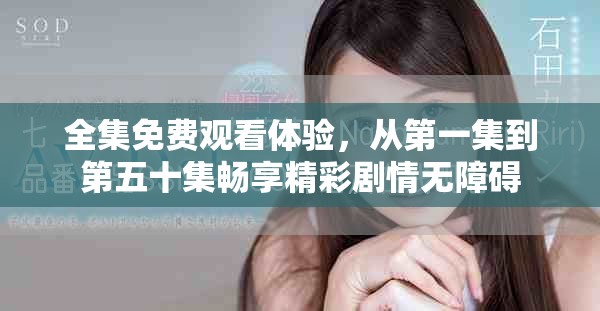 全集免费观看体验，从第一集到第五十集畅享精彩剧情无障碍