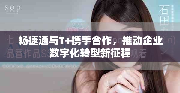 畅捷通与T+携手合作，推动企业数字化转型新征程