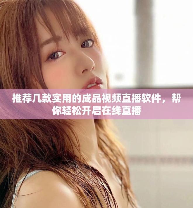 推荐几款实用的成品视频直播软件，帮你轻松开启在线直播