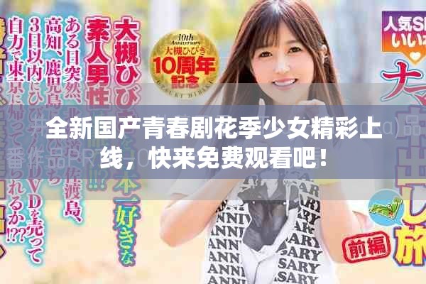 全新国产青春剧花季少女精彩上线，快来免费观看吧！