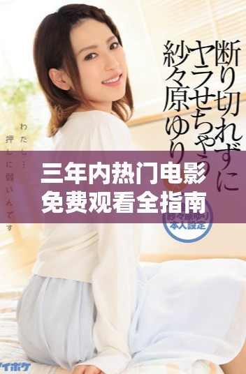 三年内热门电影免费观看全指南，畅享精彩大片的绝佳选择