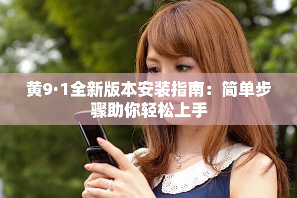 黄9·1全新版本安装指南：简单步骤助你轻松上手