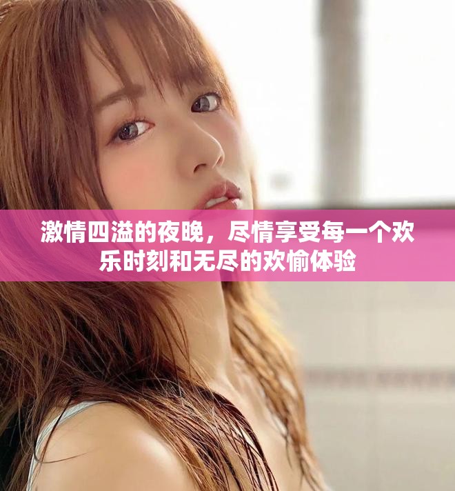 激情四溢的夜晚，尽情享受每一个欢乐时刻和无尽的欢愉体验