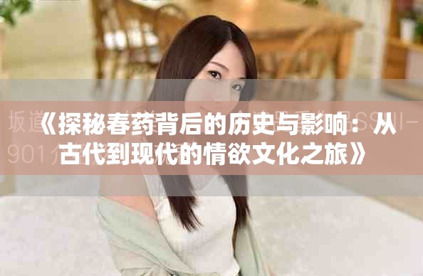 《探秘春药背后的历史与影响：从古代到现代的情欲文化之旅》