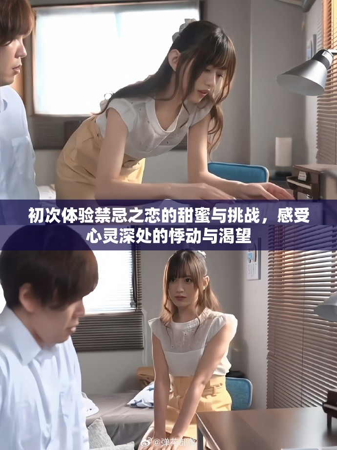 初次体验禁忌之恋的甜蜜与挑战，感受心灵深处的悸动与渴望