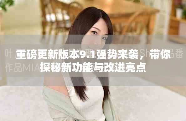 重磅更新版本9.1强势来袭，带你探秘新功能与改进亮点