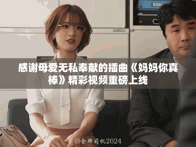 感谢母爱无私奉献的插曲《妈妈你真棒》精彩视频重磅上线