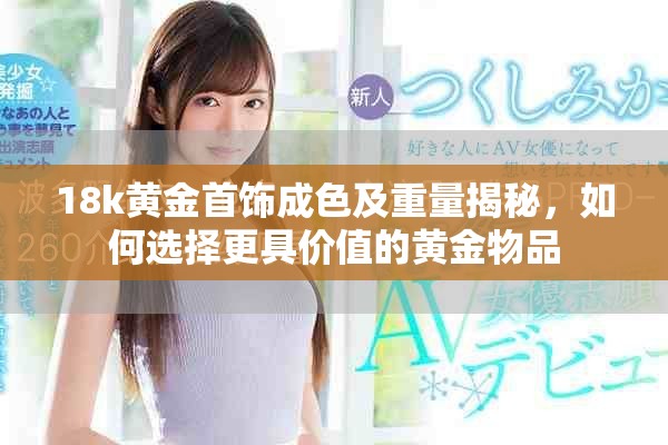 18k黄金首饰成色及重量揭秘，如何选择更具价值的黄金物品