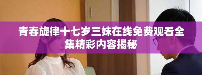 青春旋律十七岁三妹在线免费观看全集精彩内容揭秘