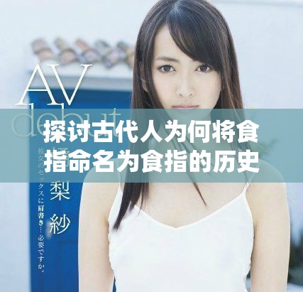探讨古代人为何将食指命名为食指的历史起源与意义