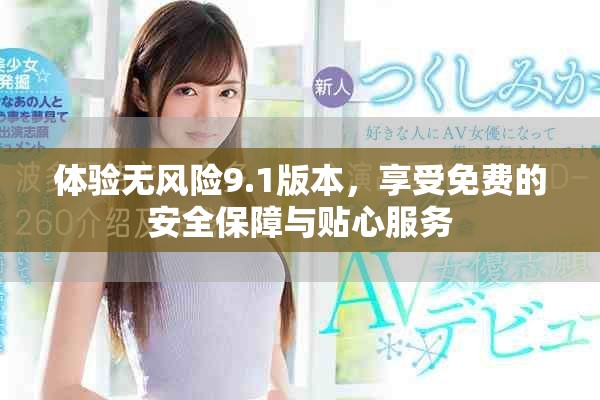 体验无风险9.1版本，享受免费的安全保障与贴心服务